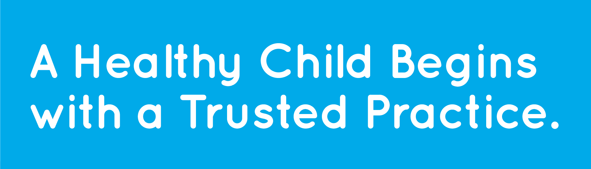 A Healthy Child Begins with a Trusted Practice.